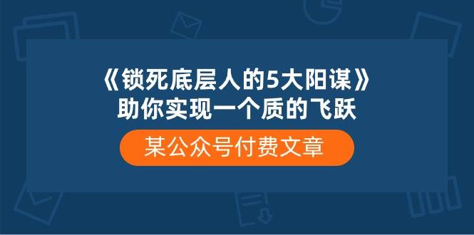 某付费文章《锁死底层人的5大阳谋》助你实现一个质的飞跃-九节课