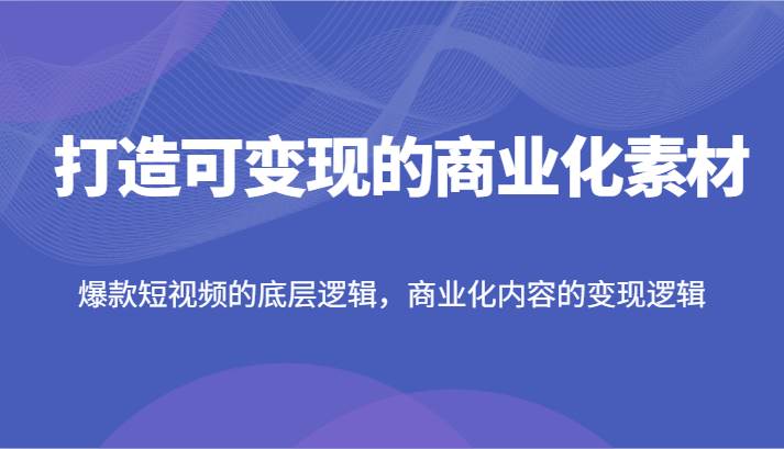 图片[1]-打造可变现的商业化素材，爆款短视频的底层逻辑，商业化内容的变现逻辑-九节课