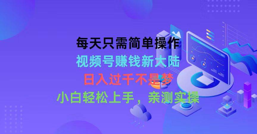 每天只需简单操作，视频号赚钱新大陆，日入过千不是梦，小白轻松上手，…-九节课