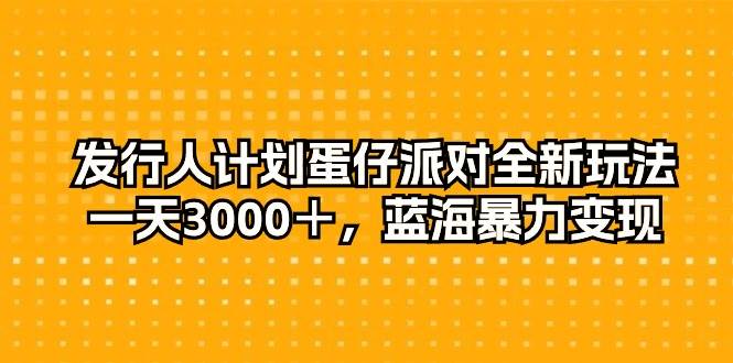 发行人计划蛋仔派对全新玩法，一天3000＋，蓝海暴力变现-九节课