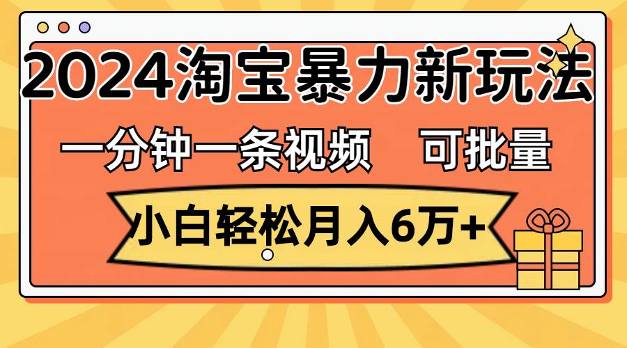 一分钟一条视频，小白轻松月入6万+，2024淘宝暴力新玩法，可批量放大收益-九节课