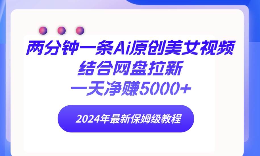 两分钟一条Ai原创美女视频结合网盘拉新，一天净赚5000+ 24年最新保姆级教程-九节课