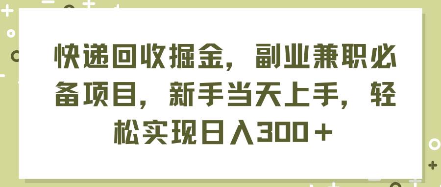 快递回收掘金，副业兼职必备项目，新手当天上手，轻松实现日入300＋-九节课