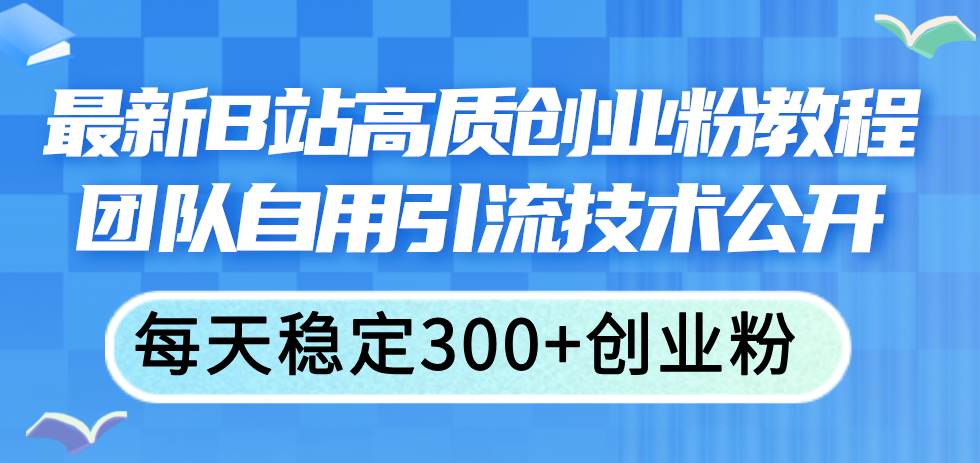 最新B站高质创业粉教程，团队自用引流技术公开-九节课