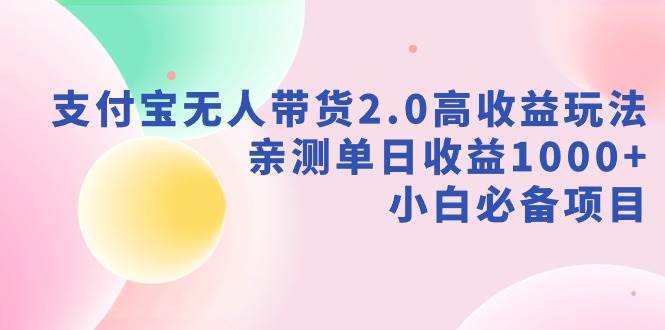 支付宝无人带货2.0高收益玩法，亲测单日收益1000+，小白必备项目-九节课