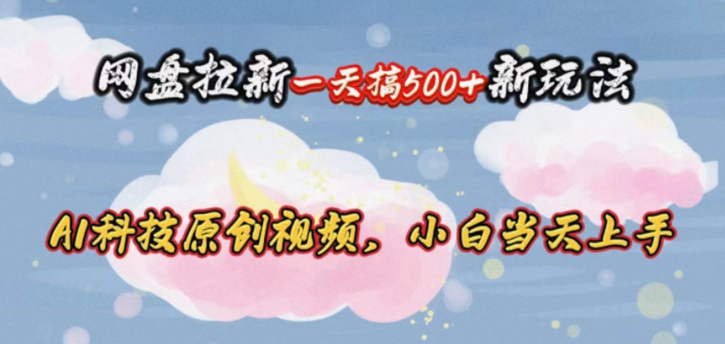 网盘拉新一天搞500新玩法，Ai科技原创视频，小白当天上手-九节课