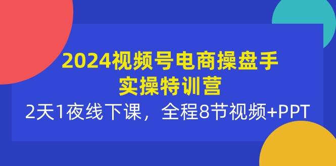 2024视频号电商操盘手实操特训营：2天1夜线下课，全程8节视频+PPT-九节课