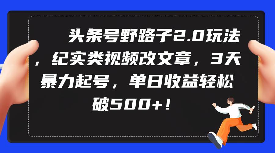 头条号野路子2.0玩法，纪实类视频改文章，3天暴力起号，单日收益轻松破500+-九节课