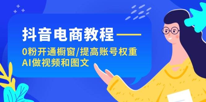 抖音电商教程：0粉开通橱窗/提高账号权重/AI做视频和图文-九节课