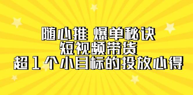 随心推 爆单秘诀，短视频带货-超1个小目标的投放心得（7节视频课）-九节课