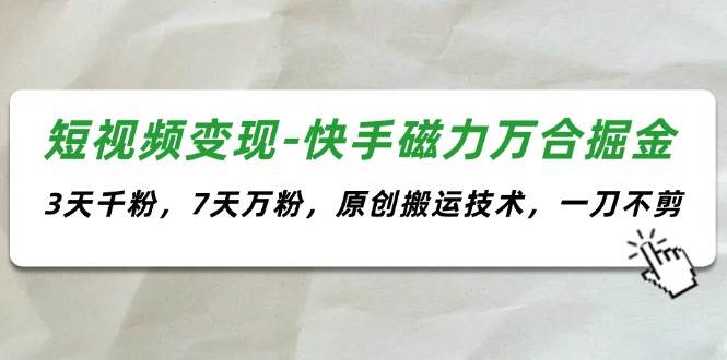 短视频变现-快手磁力万合掘金，3天千粉，7天万粉，原创搬运技术，一刀不剪-九节课