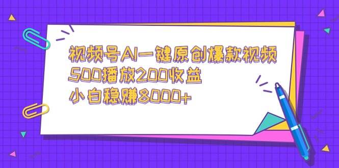 视频号AI一键原创爆款视频，500播放200收益，小白稳赚8000+-九节课