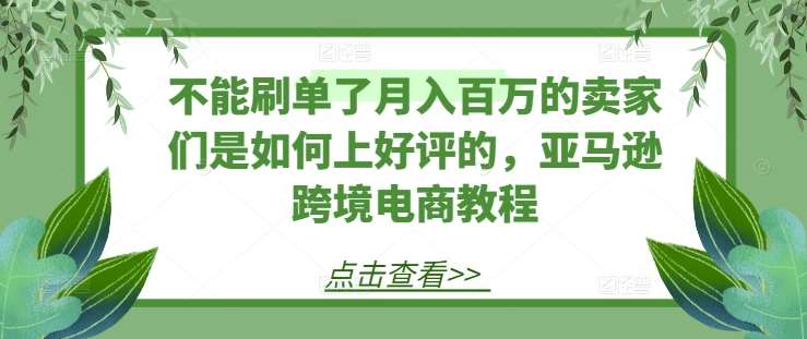 不能刷单了月入百万的卖家们是如何上好评的，亚马逊跨境电商教程-九节课