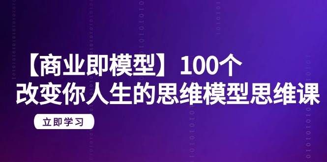 图片[1]-【商业 即模型】100个-改变你人生的思维模型思维课-20节-无水印-九节课