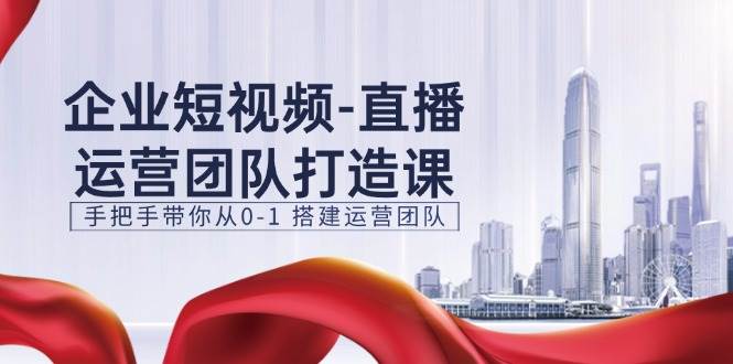 （11350期）企业短视频-直播运营团队打造课，手把手带你从0-1 搭建运营团队-15节-九节课