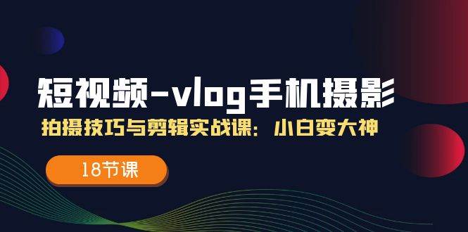 短视频vlog手机摄影拍摄技巧与剪辑实战课，小白变大神（18节课）-九节课