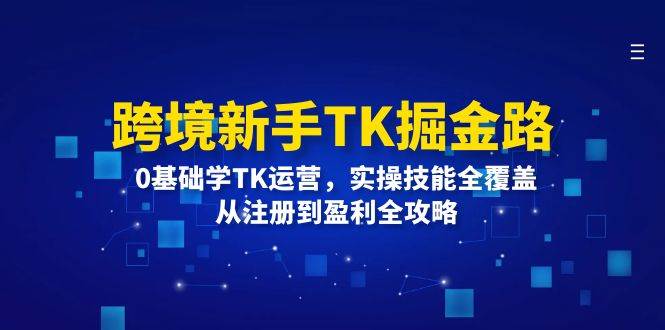 （12287期）跨境新手TK掘金路：0基础学TK运营，实操技能全覆盖，从注册到盈利全攻略-九节课