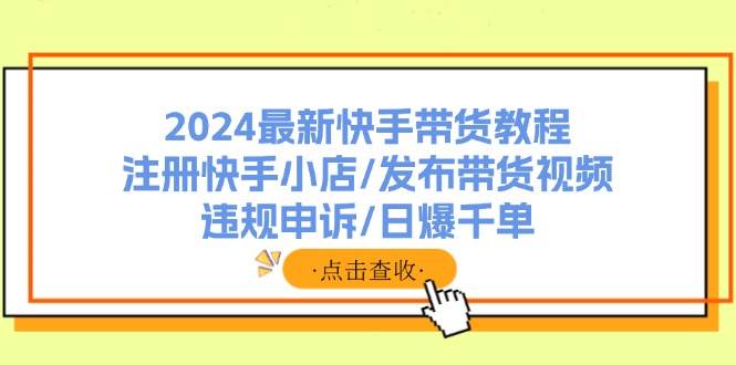 2024最新快手带货教程：注册快手小店/发布带货视频/违规申诉/日爆千单-九节课