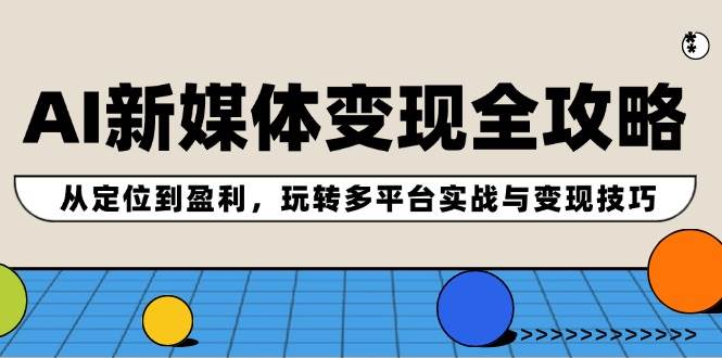 AI新媒体变现全攻略：从定位到盈利，玩转多平台实战与变现技巧-九节课