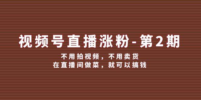 视频号/直播涨粉-第2期，不用拍视频，不用卖货，在直播间做菜，就可以搞钱-九节课