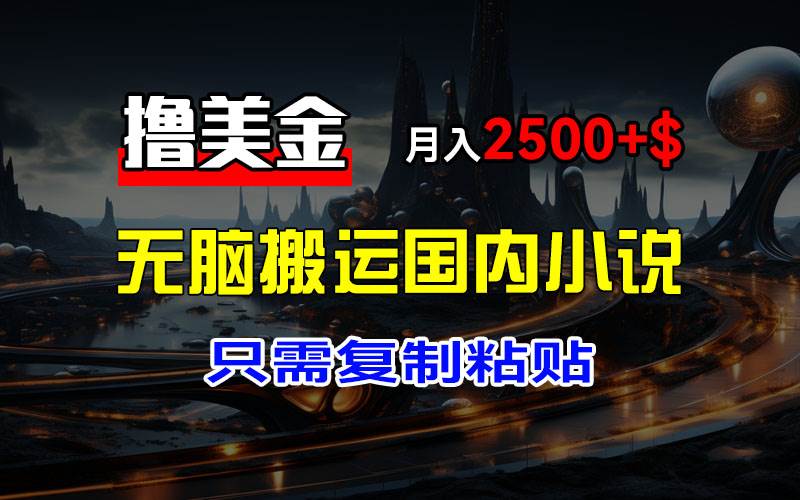 （12303期）最新撸美金项目，搬运国内小说爽文，只需复制粘贴，稿费月入2500+美金…-九节课