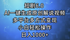 一键生成原创解说视频I，短剧6.0 AI，小白轻松操作，日入1000+，多平台多方式变现-九节课