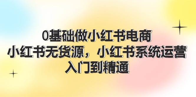 0基础做小红书电商，小红书无货源，小红书系统运营，入门到精通 (70节)-九节课