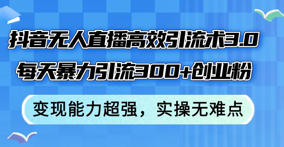 抖音无人直播高效引流术3.0，每天暴力引流300+创业粉，变现能力超强，…-九节课