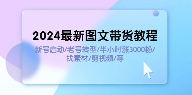 2024最新图文带货教程：新号启动/老号转型/半小时涨3000粉/找素材/剪辑-九节课