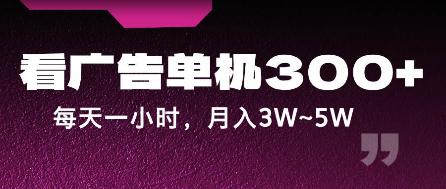 蓝海项目，看广告单机300+，每天一个小时，月入3W~5W-九节课