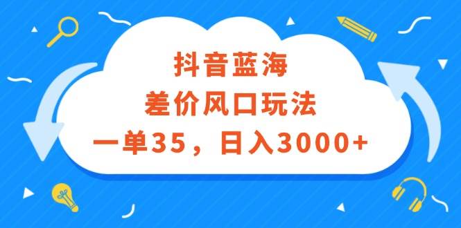 （12322期）抖音蓝海差价风口玩法，一单35，日入3000+-九节课