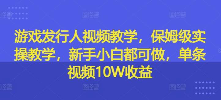 游戏发行人视频教学，保姆级实操教学，新手小白都可做，单条视频10W收益-九节课