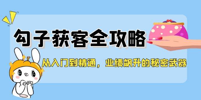 （12247期）从入门到精通，勾子获客全攻略，业绩飙升的秘密武器-九节课