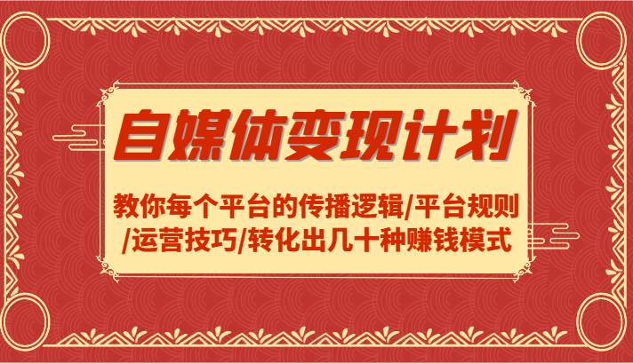 自媒体变现计划-教你每个平台的传播逻辑/平台规则/运营技巧/转化出几十种赚钱模式-九节课