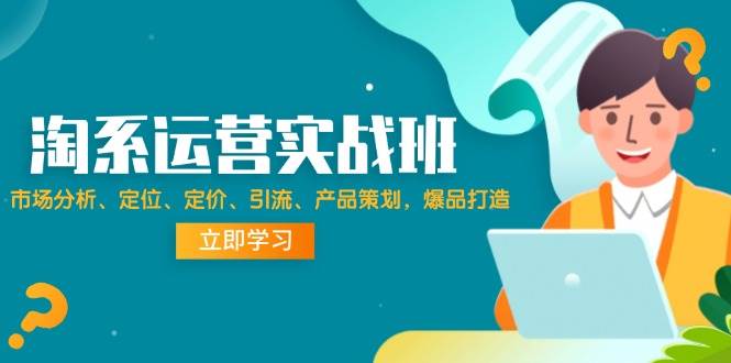 （12186期）淘系运营实战班：市场分析、定位、定价、引流、产品策划，爆品打造-九节课