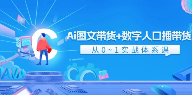 Ai 图文带货+数字人口播带货，从0~1实战体系课（43节）-九节课