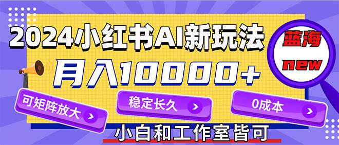 2024最新小红薯AI赛道，蓝海项目，月入10000+，0成本，当事业来做，可矩阵-九节课