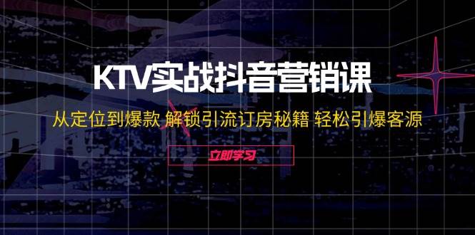 （12261期）KTV实战抖音营销课：从定位到爆款 解锁引流订房秘籍 轻松引爆客源-无水印-九节课