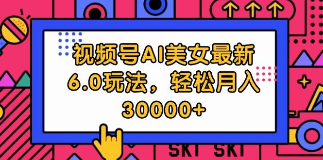 视频号AI美女最新6.0玩法，轻松月入30000+-九节课