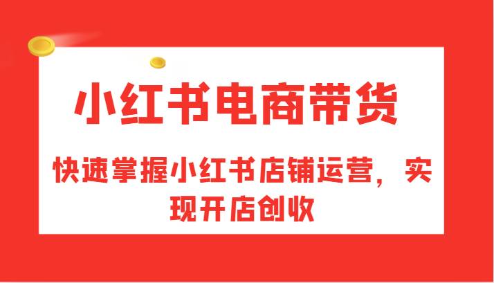 小红书电商带货，快速掌握小红书店铺运营，实现开店创收-九节课