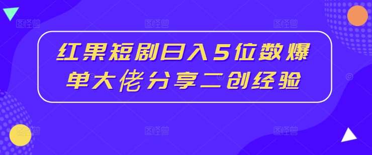 红果短剧日入5位数爆单大佬分享二创经验-九节课