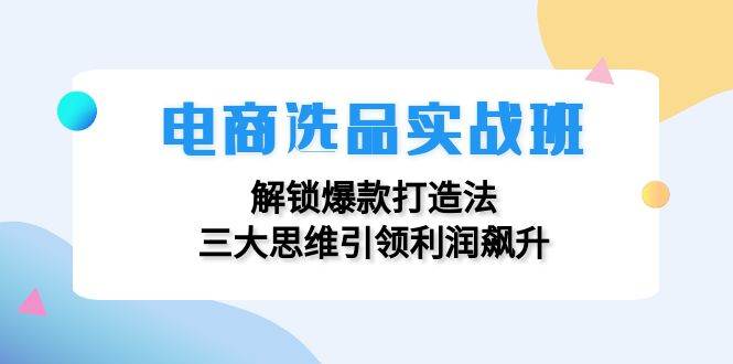 （12398期）电商选品实战班：解锁爆款打造法，三大思维引领利润飙升-九节课