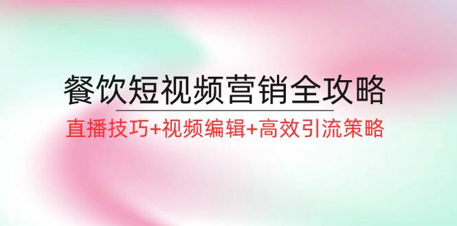 （12335期）餐饮短视频营销全攻略：直播技巧+视频编辑+高效引流策略-九节课