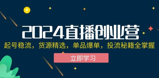 （12308期）2024直播创业营：起号稳流，货源精选，单品爆单，投流秘籍全掌握-九节课