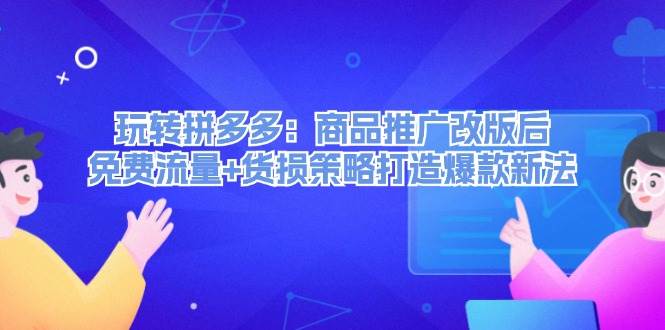 （12363期）玩转拼多多：商品推广改版后，免费流量+货损策略打造爆款新法（无水印）-九节课