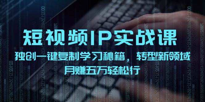 短视频 IP实战课，独创一键复制学习秘籍，转战新领域，月赚五万轻松行-九节课