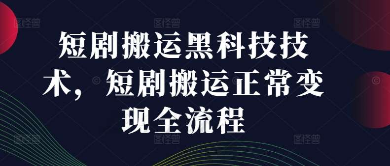 短剧搬运黑科技技术，短剧搬运正常变现全流程-九节课