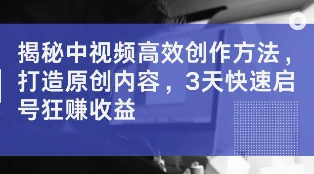 揭秘中视频高效创作方法，打造原创内容，3天快速启号狂赚收益【揭秘】-九节课