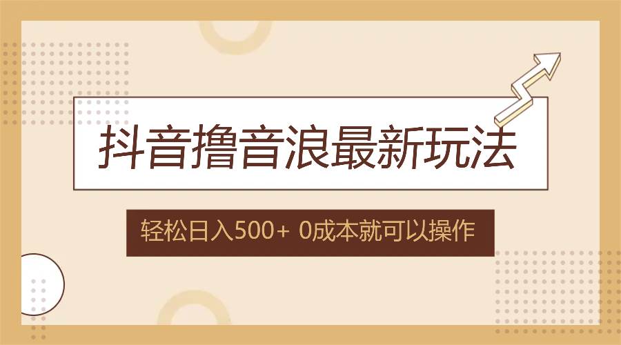 （12217期）抖音撸音浪最新玩法，不需要露脸，小白轻松上手，0成本就可操作，日入500+-九节课