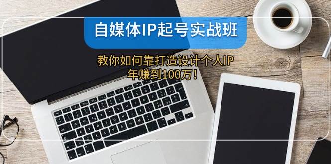 自媒体IP-起号实战班：教你如何靠打造设计个人IP，年赚到100万！-九节课